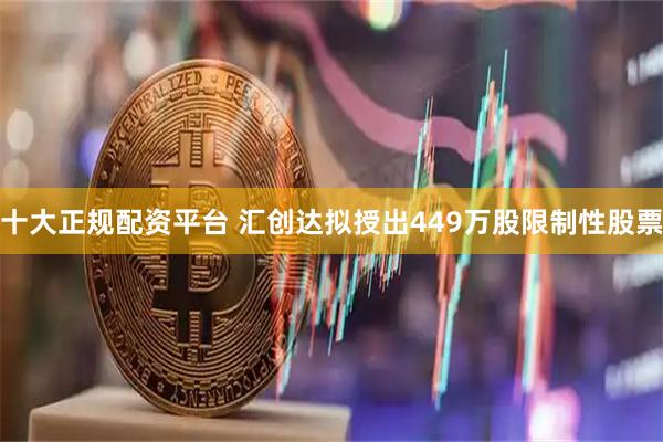 十大正规配资平台 汇创达拟授出449万股限制性股票