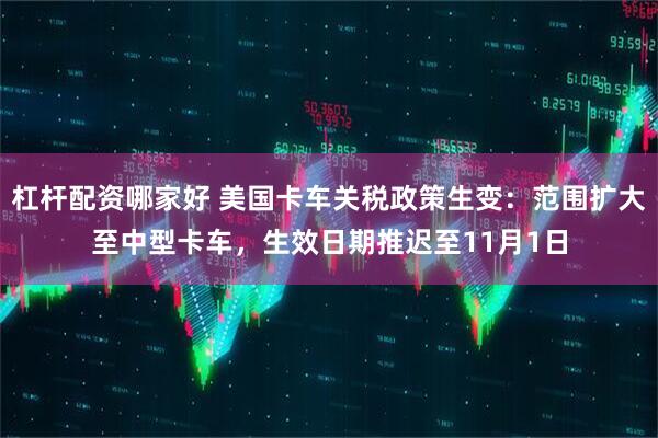 杠杆配资哪家好 美国卡车关税政策生变：范围扩大至中型卡车，生效日期推迟至11月1日