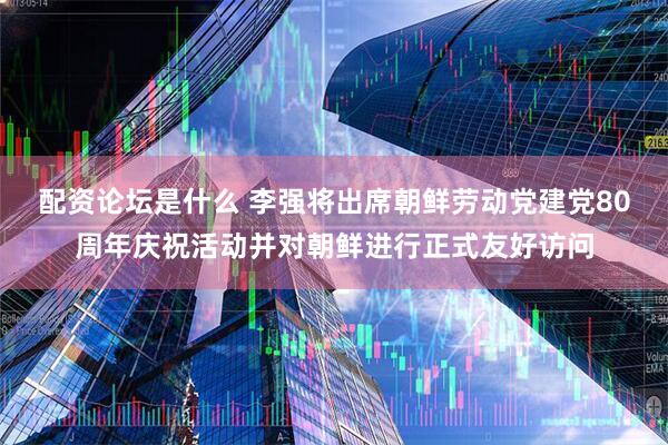 配资论坛是什么 李强将出席朝鲜劳动党建党80周年庆祝活动并对朝鲜进行正式友好访问