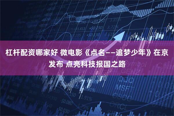 杠杆配资哪家好 微电影《点名——追梦少年》在京发布 点亮科技报国之路