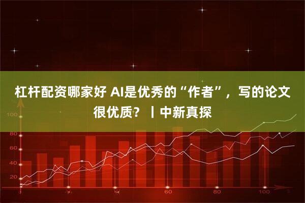 杠杆配资哪家好 AI是优秀的“作者”，写的论文很优质？丨中新真探