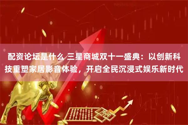 配资论坛是什么 三星商城双十一盛典：以创新科技重塑家居影音体验，开启全民沉浸式娱乐新时代