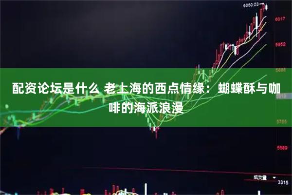 配资论坛是什么 老上海的西点情缘：蝴蝶酥与咖啡的海派浪漫