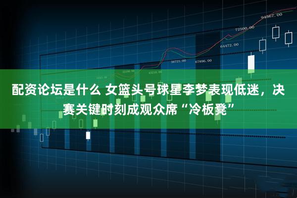 配资论坛是什么 女篮头号球星李梦表现低迷,决赛关键时刻成观众席“冷板凳”