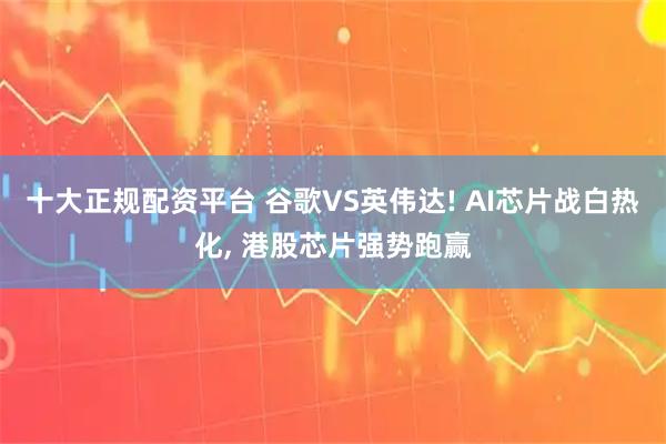 十大正规配资平台 谷歌VS英伟达! AI芯片战白热化, 港股芯片强势跑赢