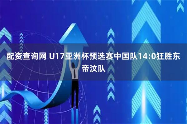 配资查询网 U17亚洲杯预选赛中国队14:0狂胜东帝汶队