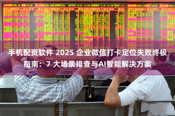 手机配资软件 2025 企业微信打卡定位失败终极指南：7 大场景排查与AI智能解决方案
