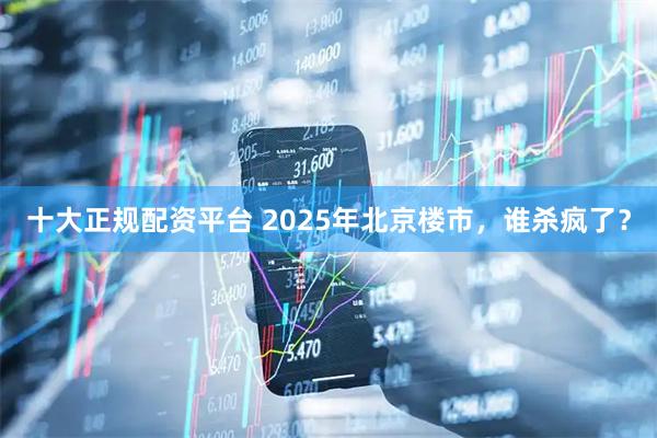 十大正规配资平台 2025年北京楼市,谁杀疯了?