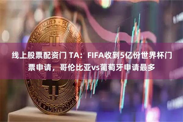 线上股票配资门 TA：FIFA收到5亿份世界杯门票申请，哥伦比亚vs葡萄牙申请最多
