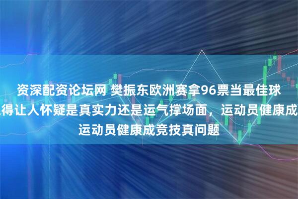 资深配资论坛网 樊振东欧洲赛拿96票当最佳球员，状态稳得让人怀疑是真实力还是运气撑场面，运动员健康成竞技真问题