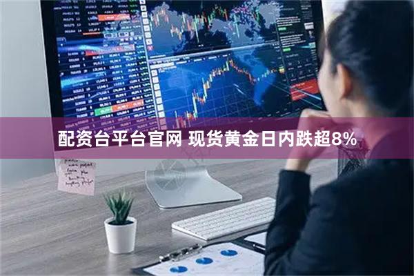配资台平台官网 现货黄金日内跌超8%