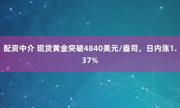 配资中介 现货黄金突破4840美元/盎司，日内涨1.37%