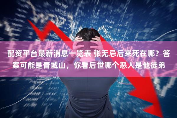 配资平台最新消息一览表 张无忌后来死在哪？答案可能是青城山，你看后世哪个恶人是他徒弟