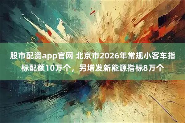股市配资app官网 北京市2026年常规小客车指标配额10万个，另增发新能源指标8万个