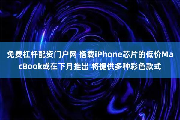 免费杠杆配资门户网 搭载iPhone芯片的低价MacBook或在下月推出 将提供多种彩色款式