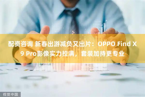 配资咨询 新春出游减负又出片：OPPO Find X9 Pro影像实力拉满，套装加持更专业