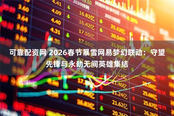 可靠配资网 2026春节暴雪网易梦幻联动：守望先锋与永劫无间英雄集结
