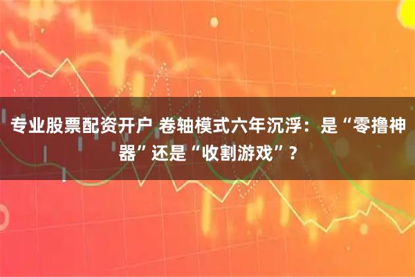 专业股票配资开户 卷轴模式六年沉浮:是“零撸神器”还是“收割游戏”?