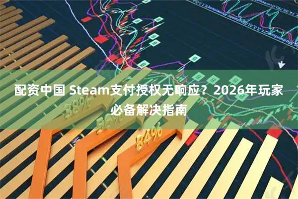 配资中国 Steam支付授权无响应？2026年玩家必备解决指南