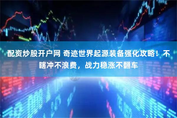 配资炒股开户网 奇迹世界起源装备强化攻略!不瞎冲不浪费,战力稳涨不翻车