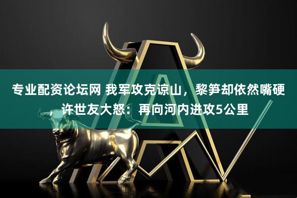 专业配资论坛网 我军攻克谅山,黎笋却依然嘴硬,许世友大怒:再向河内进攻5公里