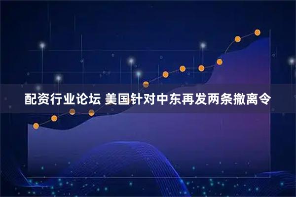 配资行业论坛 美国针对中东再发两条撤离令