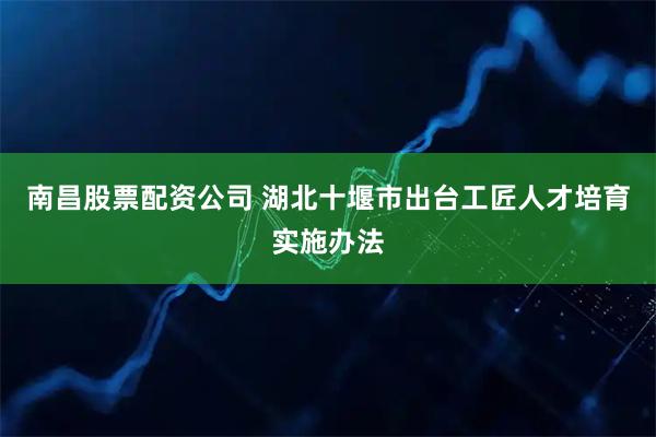 南昌股票配资公司 湖北十堰市出台工匠人才培育实施办法