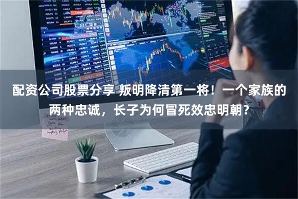 配资公司股票分享 叛明降清第一将！一个家族的两种忠诚，长子为何冒死效忠明朝？