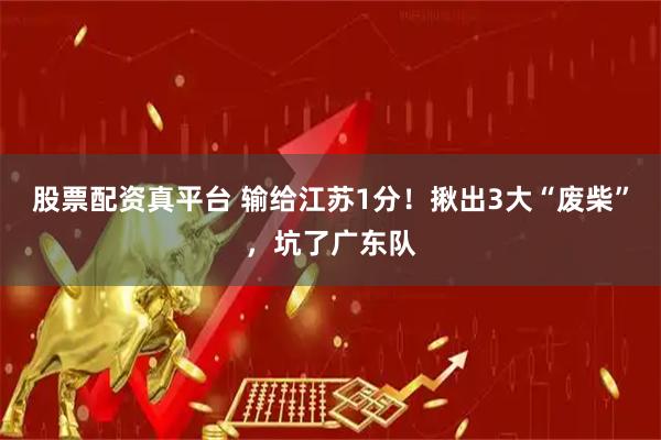 股票配资真平台 输给江苏1分!揪出3大“废柴”,坑了广东队