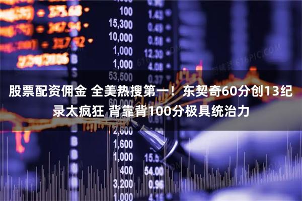 股票配资佣金 全美热搜第一!东契奇60分创13纪录太疯狂 背靠背100分极具统治力