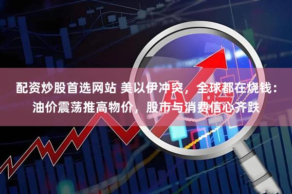 配资炒股首选网站 美以伊冲突，全球都在烧钱：油价震荡推高物价，股市与消费信心齐跌