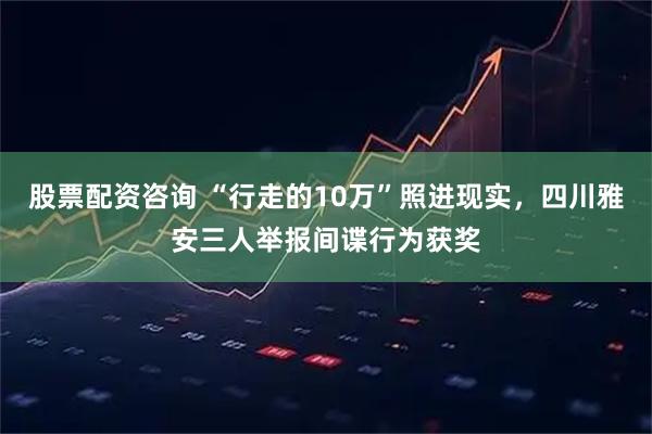 股票配资咨询 “行走的10万”照进现实，四川雅安三人举报间谍行为获奖