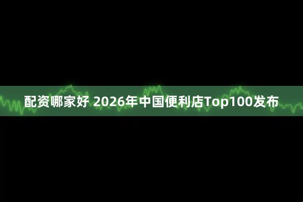 配资哪家好 2026年中国便利店Top100发布