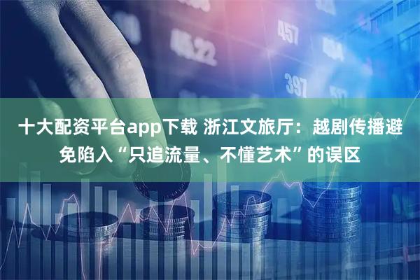 十大配资平台app下载 浙江文旅厅：越剧传播避免陷入“只追流量、不懂艺术”的误区