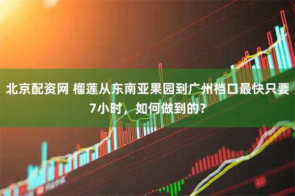 北京配资网 榴莲从东南亚果园到广州档口最快只要7小时，如何做到的？