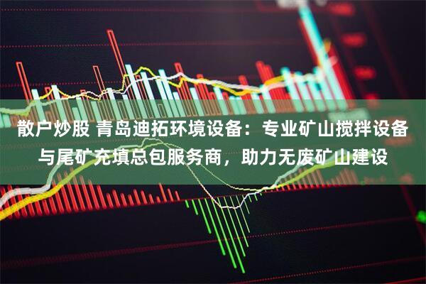 散户炒股 青岛迪拓环境设备：专业矿山搅拌设备与尾矿充填总包服务商，助力无废矿山建设