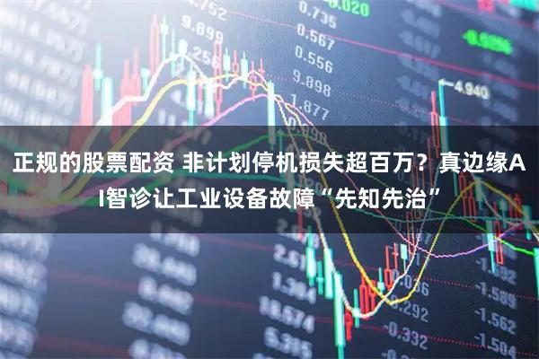正规的股票配资 非计划停机损失超百万？真边缘AI智诊让工业设备故障“先知先治”