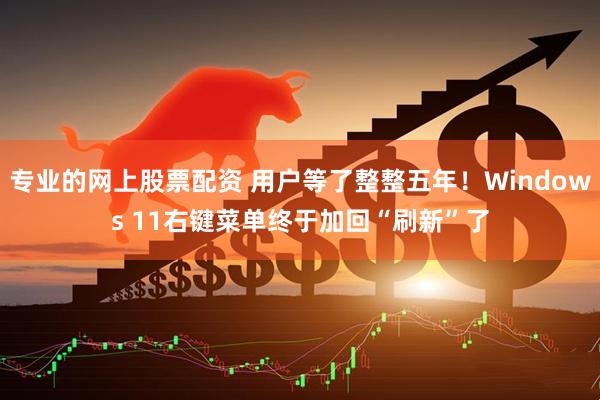 专业的网上股票配资 用户等了整整五年！Windows 11右键菜单终于加回“刷新”了
