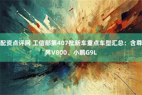 配资点评网 工信部第407批新车重点车型汇总：含尊界V800、小鹏G9L