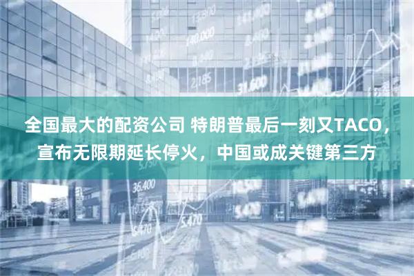 全国最大的配资公司 特朗普最后一刻又TACO，宣布无限期延长停火，中国或成关键第三方