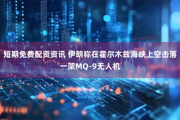 短期免费配资资讯 伊朗称在霍尔木兹海峡上空击落一架MQ-9无人机