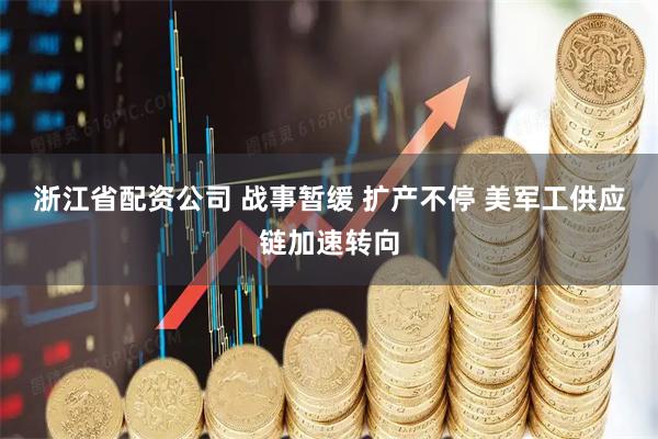 浙江省配资公司 战事暂缓 扩产不停 美军工供应链加速转向