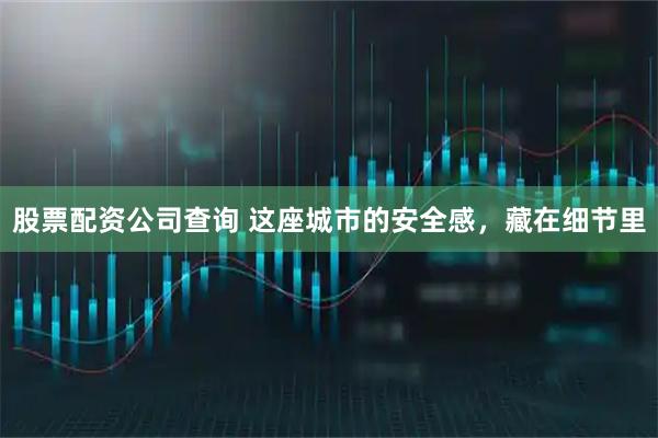 股票配资公司查询 这座城市的安全感，藏在细节里