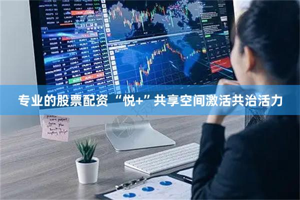 专业的股票配资 “悦+”共享空间激活共治活力